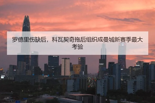 罗德里伤缺后，科瓦契奇拖后组织成曼城新赛季最大考验