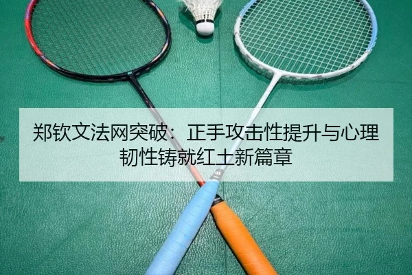 郑钦文法网突破：正手攻击性提升与心理韧性铸就红土新篇章