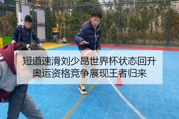 短道速滑刘少昂世界杯状态回升 奥运资格竞争展现王者归来