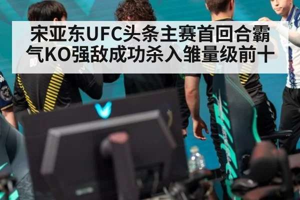 宋亚东UFC头条主赛首回合霸气KO强敌成功杀入雏量级前十