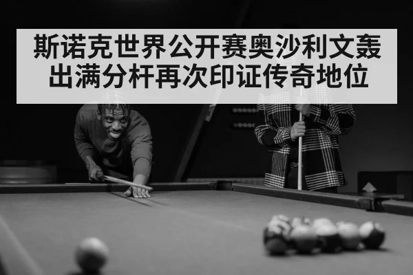 斯诺克世界公开赛奥沙利文轰出满分杆再次印证传奇地位