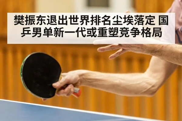 樊振东退出世界排名尘埃落定 国乒男单新一代或重塑竞争格局