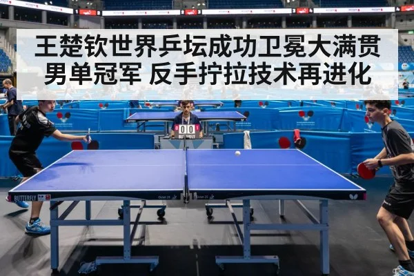 王楚钦世界乒坛成功卫冕大满贯男单冠军 反手拧拉技术再进化