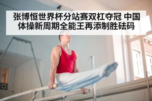 张博恒世界杯分站赛双杠夺冠 中国体操新周期全能王再添制胜砝码