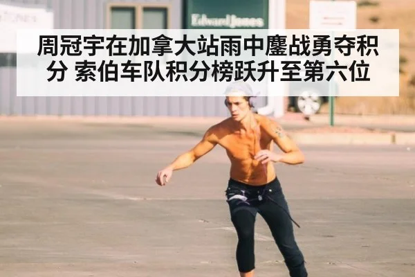 周冠宇在加拿大站雨中鏖战勇夺积分 索伯车队积分榜跃升至第六位